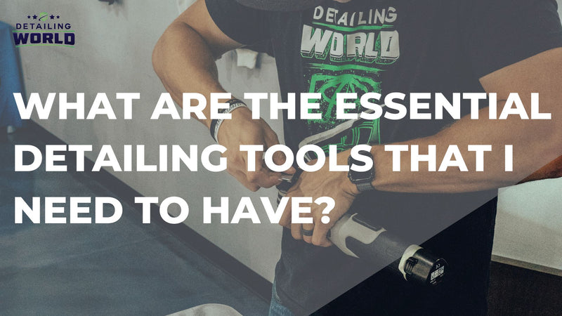 What Are The Essential Detailing Tools That I Need To Have?