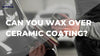 Can You Wax Over Ceramic Coating - detailing world (5)